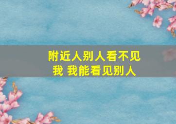 附近人别人看不见我 我能看见别人